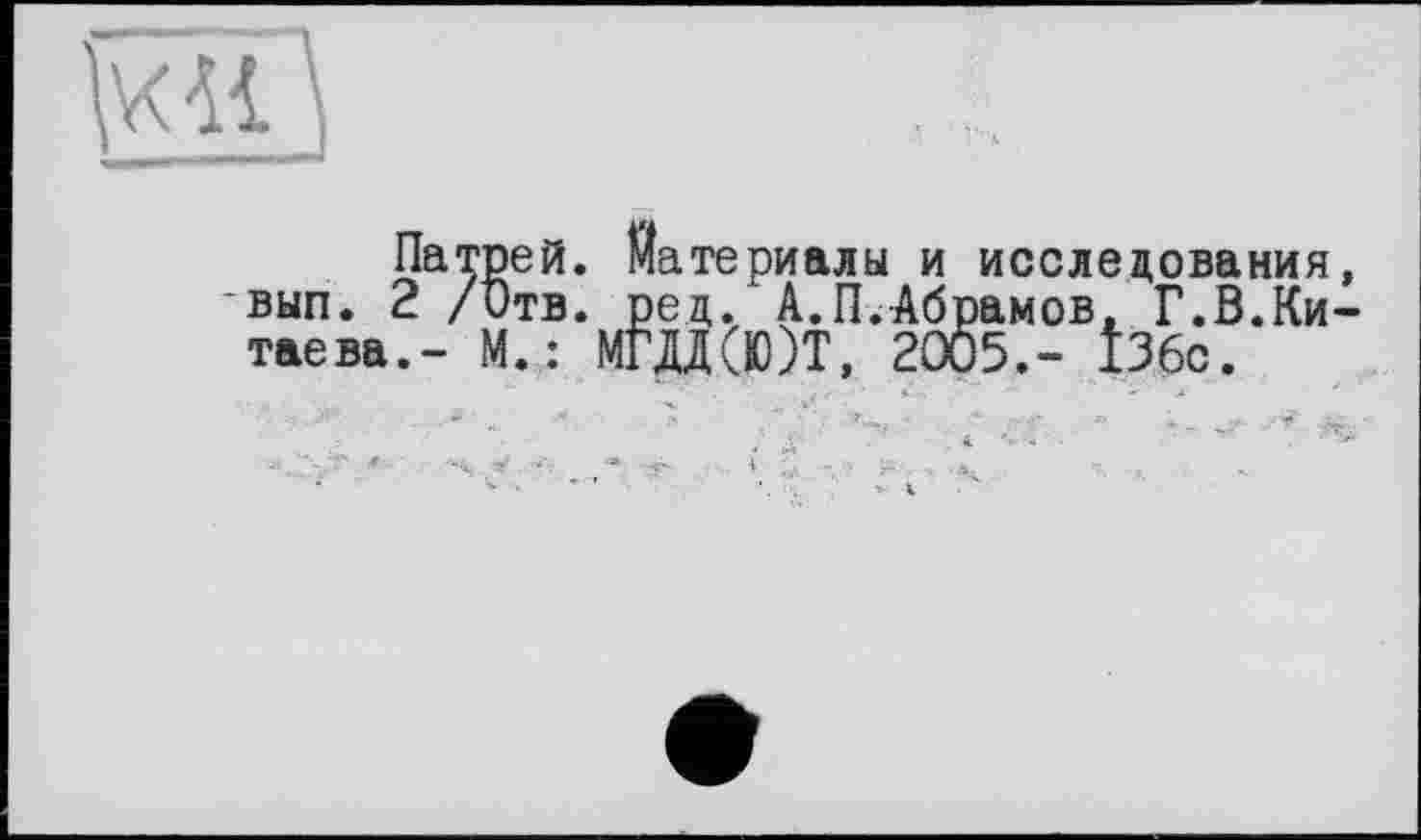 ﻿
Патрей. Материалы и исследования, вып. 2 /Отв. рец. А.П.Абрамов, Г.В.Китаева.- М. : МШ(Ю)Т, 2005.- ІЗбс.